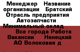 Менеджер › Название организации ­ Братский › Отрасль предприятия ­ Автозапчасти › Минимальный оклад ­ 40 000 - Все города Работа » Вакансии   . Ненецкий АО,Волоковая д.